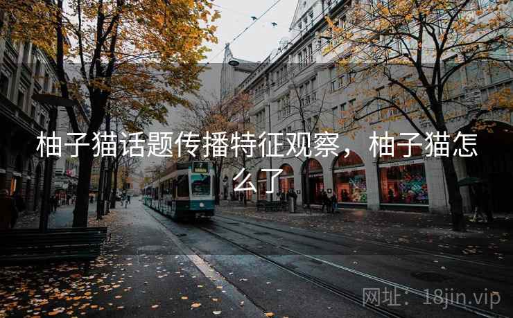 柚子猫话题传播特征观察,柚子猫怎么了 柚子猫话题传播特征观察,柚子猫怎么了