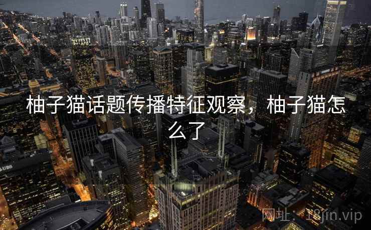 柚子猫话题传播特征观察,柚子猫怎么了 柚子猫话题传播特征观察,柚子猫怎么了