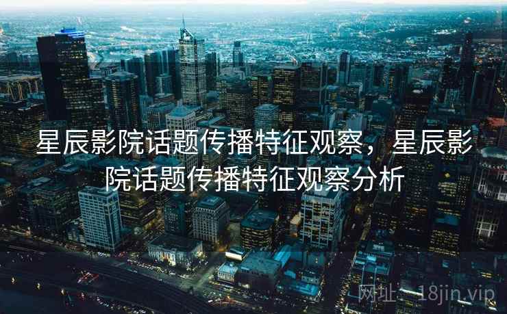 星辰影院话题传播特征观察,星辰影院话题传播特征观察分析 星辰影院话题传播特征观察,星辰影院话题传播特征观察分析