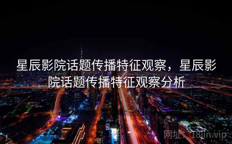 星辰影院话题传播特征观察,星辰影院话题传播特征观察分析 星辰影院话题传播特征观察,星辰影院话题传播特征观察分析