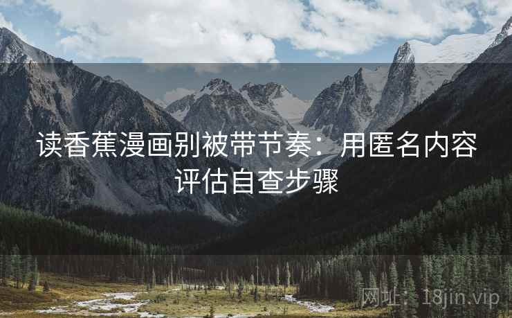 读香蕉漫画别被带节奏:用匿名内容评估自查步骤 读香蕉漫画别被带节奏:用匿名内容评估自查步骤
