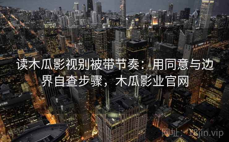 读木瓜影视别被带节奏:用同意与边界自查步骤,木瓜影业官网 读木瓜影视别被带节奏:用同意与边界自查步骤,木瓜影业官网