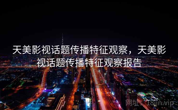 天美影视话题传播特征观察,天美影视话题传播特征观察报告 天美影视话题传播特征观察,天美影视话题传播特征观察报告