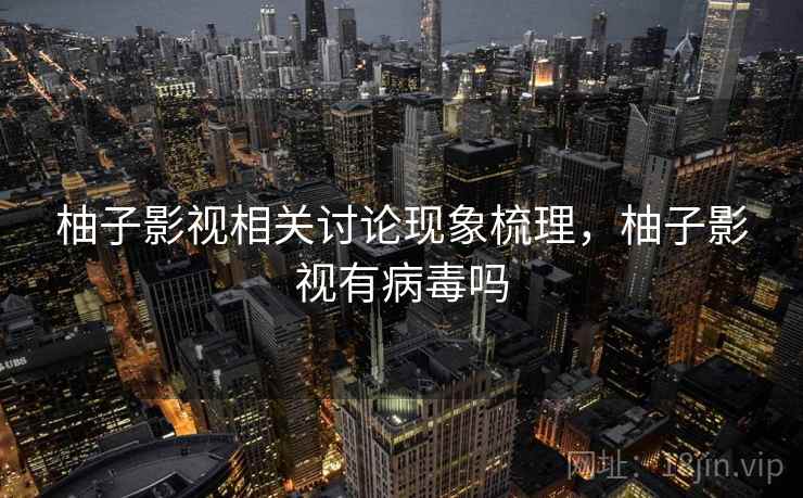 柚子影视相关讨论现象梳理,柚子影视有病毒吗 柚子影视相关讨论现象梳理,柚子影视有病毒吗