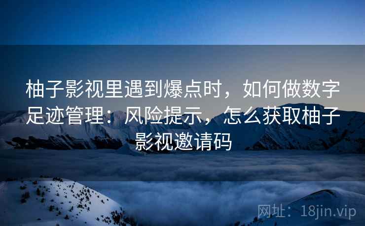 柚子影视里遇到爆点时,如何做数字足迹管理:风险提示,怎么获取柚子影视邀请码 柚子影视里遇到爆点时,如何做数字足迹管理:风险提示,怎么获取柚子影视邀请码