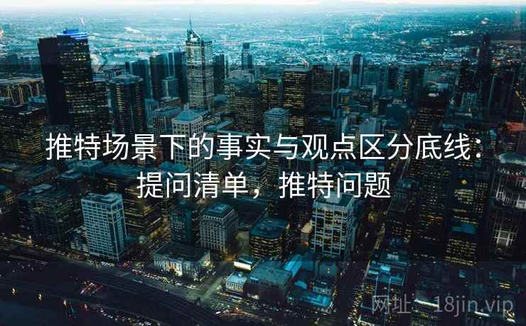 推特场景下的事实与观点区分底线:提问清单,推特问题 推特场景下的事实与观点区分底线:提问清单,推特问题