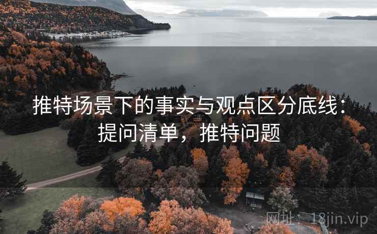 推特场景下的事实与观点区分底线:提问清单,推特问题 推特场景下的事实与观点区分底线:提问清单,推特问题
